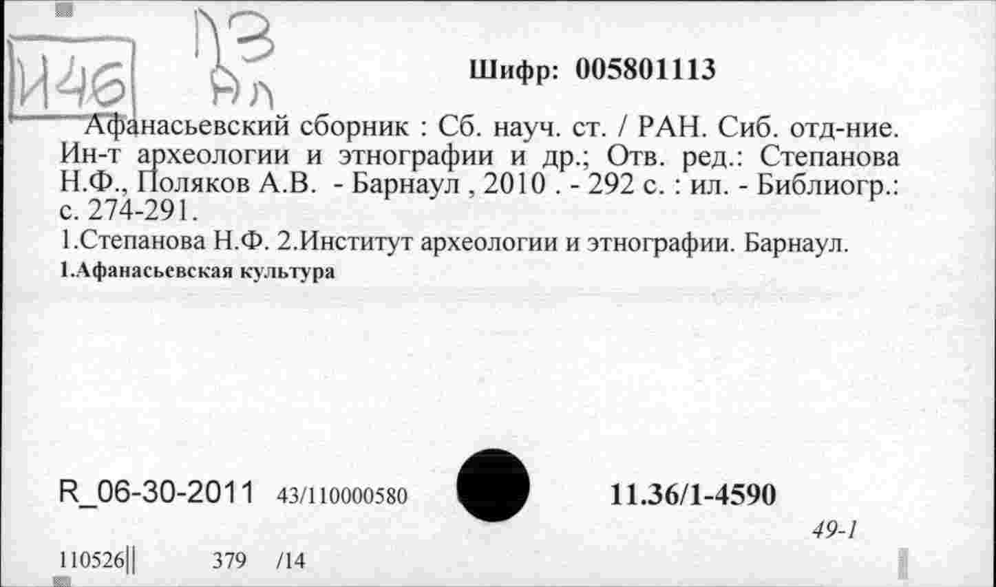 ﻿Шифр: 005801113
"Афанасьевский сборник : Сб. науч. ст. ! РАН. Сиб. отд-ние. Ин-т археологии и этнографии и др.; Отв. ред.: Степанова Н.Ф., Поляков А.В. - Барнаул ,2010 . - 292 с. : ил. - Библиогр.: с. 274-291.
1.Степанова Н.Ф. 2.Институт археологии и этнографии. Барнаул.
І.Афанасьевская культура
R_06-30-2011 43/110000580
11052б||	379 /14
И
11.36/1-4590
49-1